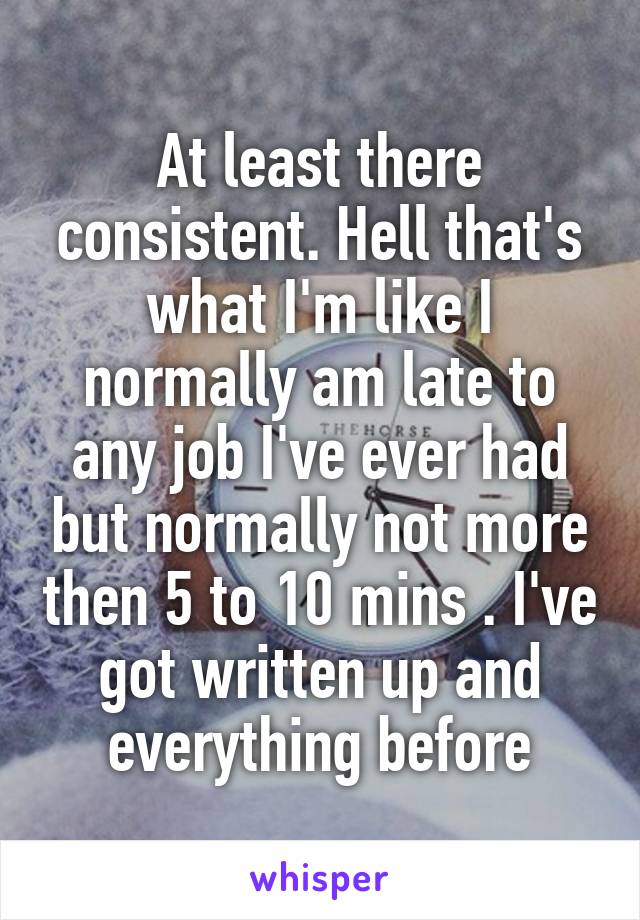 At least there consistent. Hell that's what I'm like I normally am late to any job I've ever had but normally not more then 5 to 10 mins . I've got written up and everything before