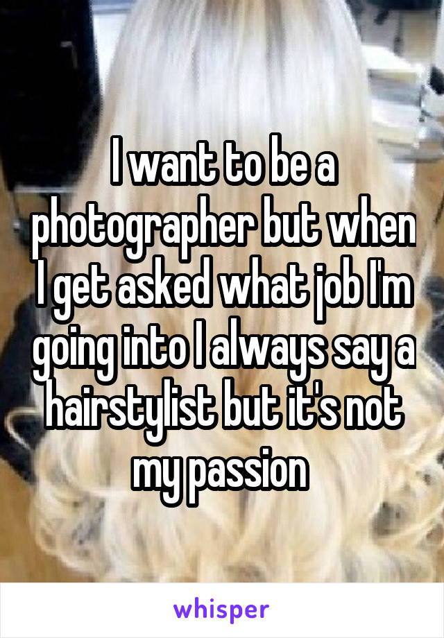 I want to be a photographer but when I get asked what job I'm going into I always say a hairstylist but it's not my passion 