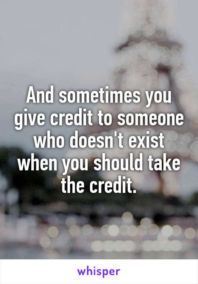 And sometimes you give credit to someone who doesn't exist when you should take the credit.