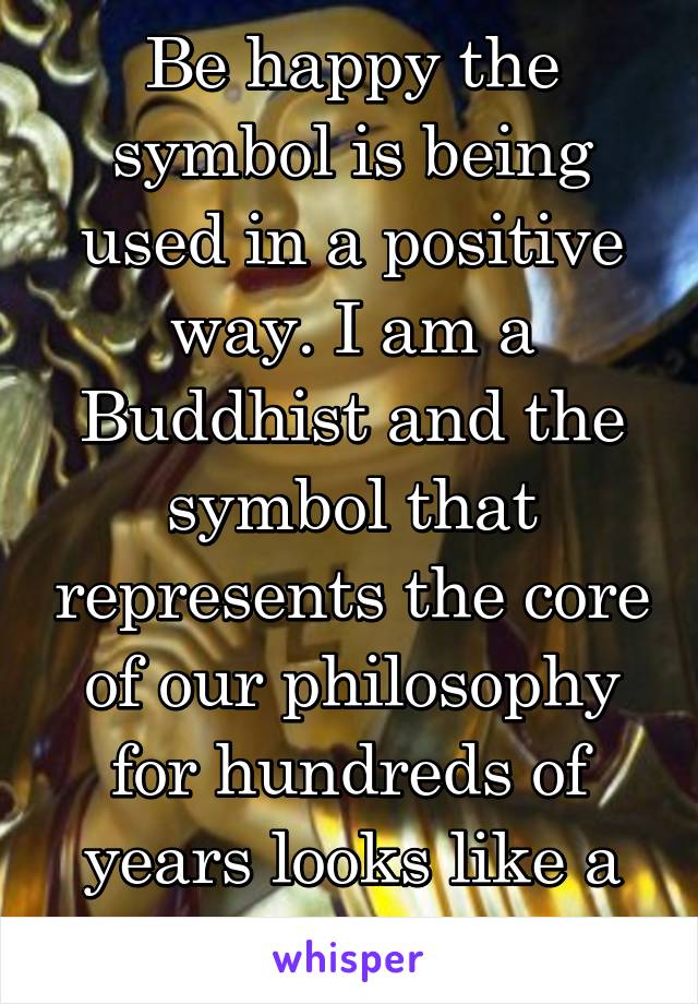 Be happy the symbol is being used in a positive way. I am a Buddhist and the symbol that represents the core of our philosophy for hundreds of years looks like a swastika.