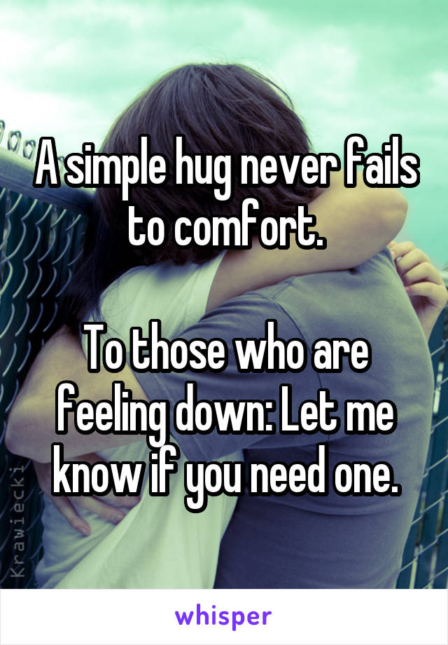 A simple hug never fails to comfort.

To those who are feeling down: Let me know if you need one.