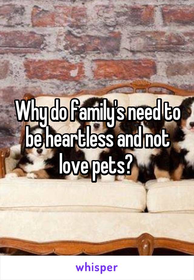 Why do family's need to be heartless and not love pets? 