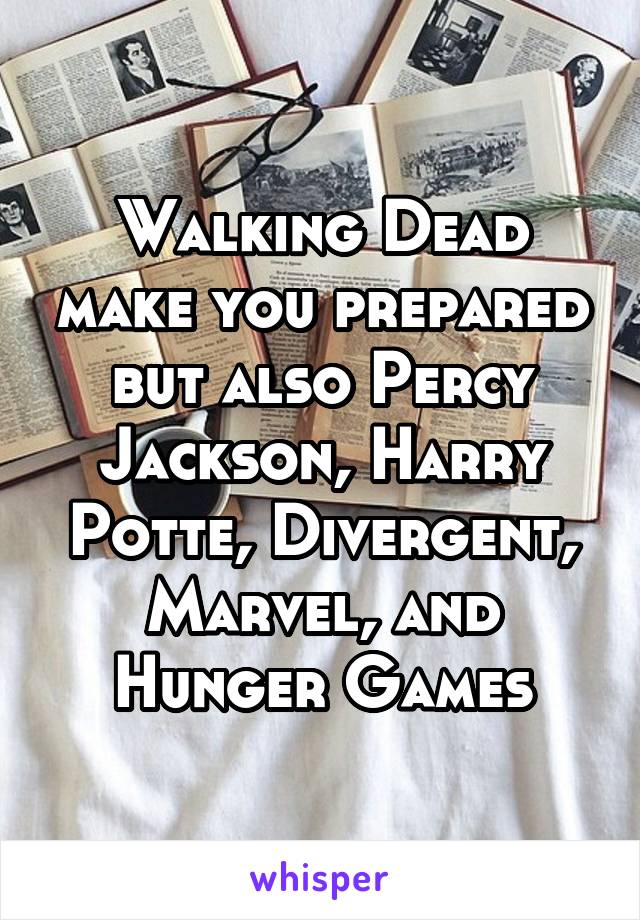 Walking Dead make you prepared but also Percy Jackson, Harry Potte, Divergent, Marvel, and Hunger Games