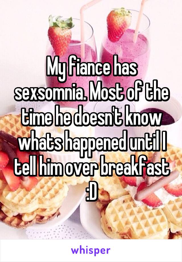 My fiance has sexsomnia. Most of the time he doesn't know whats happened until I tell him over breakfast :D