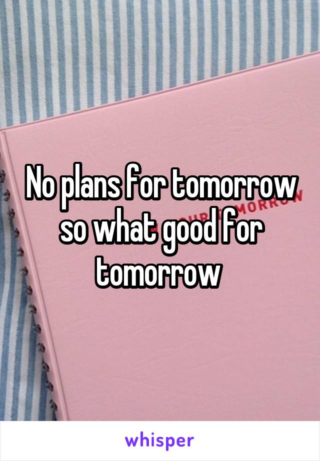 No plans for tomorrow so what good for tomorrow 