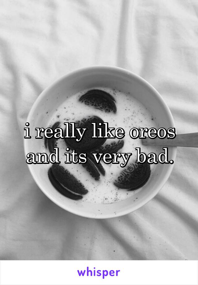 i really like oreos and its very bad.