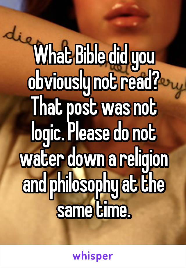 What Bible did you obviously not read? That post was not logic. Please do not water down a religion and philosophy at the same time.