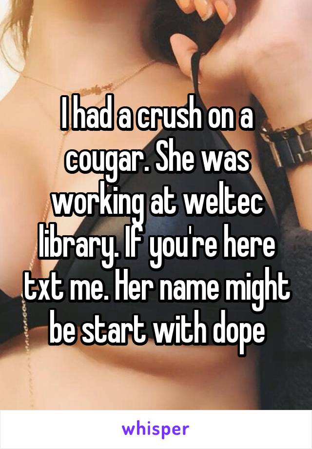 I had a crush on a cougar. She was working at weltec library. If you're here txt me. Her name might be start with dope