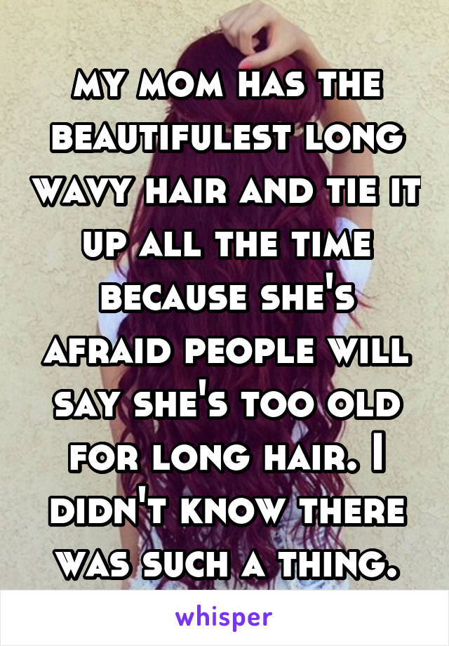 my mom has the beautifulest long wavy hair and tie it up all the time because she's afraid people will say she's too old for long hair. I didn't know there was such a thing.