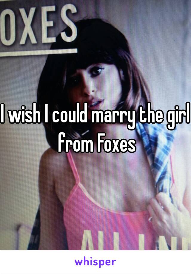 I wish I could marry the girl from Foxes