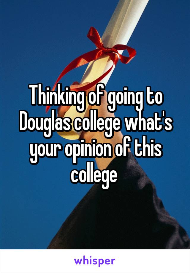 Thinking of going to Douglas college what's your opinion of this college 