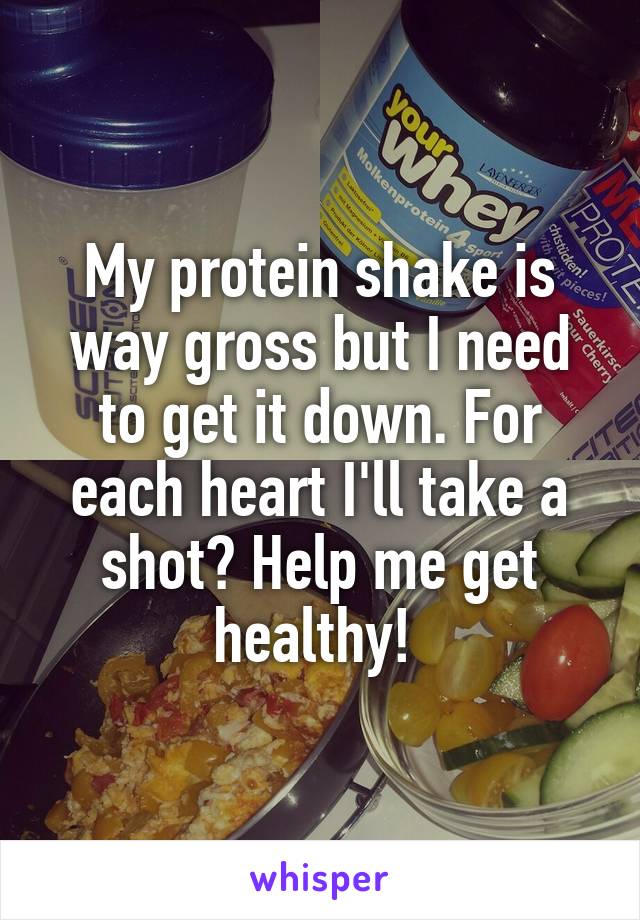 My protein shake is way gross but I need to get it down. For each heart I'll take a shot? Help me get healthy! 