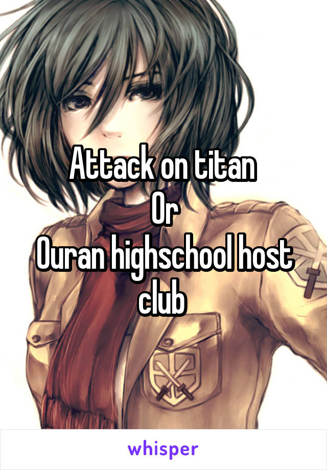 Attack on titan 
Or
Ouran highschool host club 