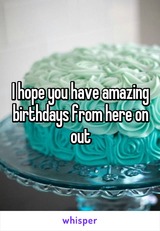 I hope you have amazing birthdays from here on out