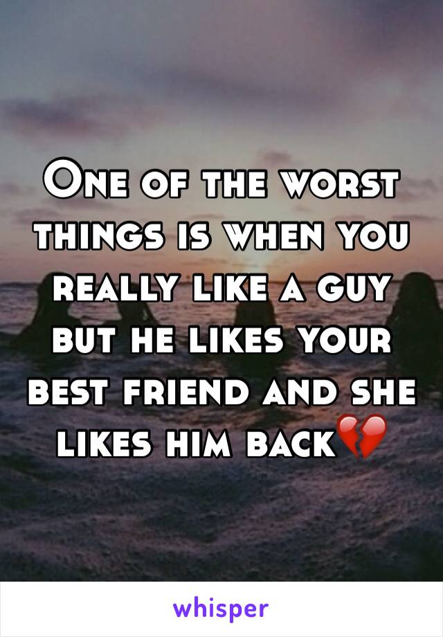 One of the worst things is when you really like a guy but he likes your best friend and she likes him back💔