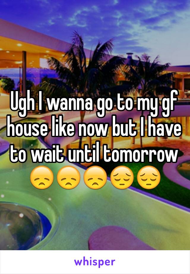 Ugh I wanna go to my gf house like now but I have to wait until tomorrow 😞😞😞😔😔