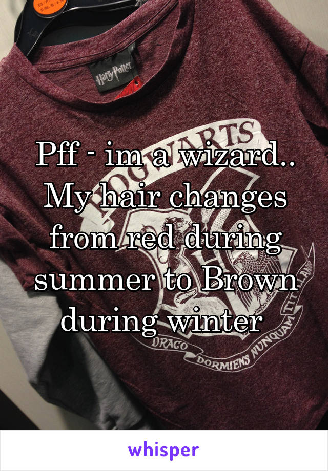 Pff - im a wizard.. My hair changes from red during summer to Brown during winter 