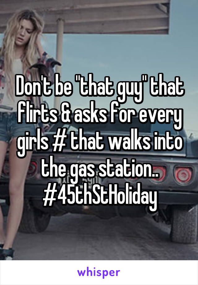 Don't be "that guy" that flirts & asks for every girls # that walks into the gas station..
#45thStHoliday