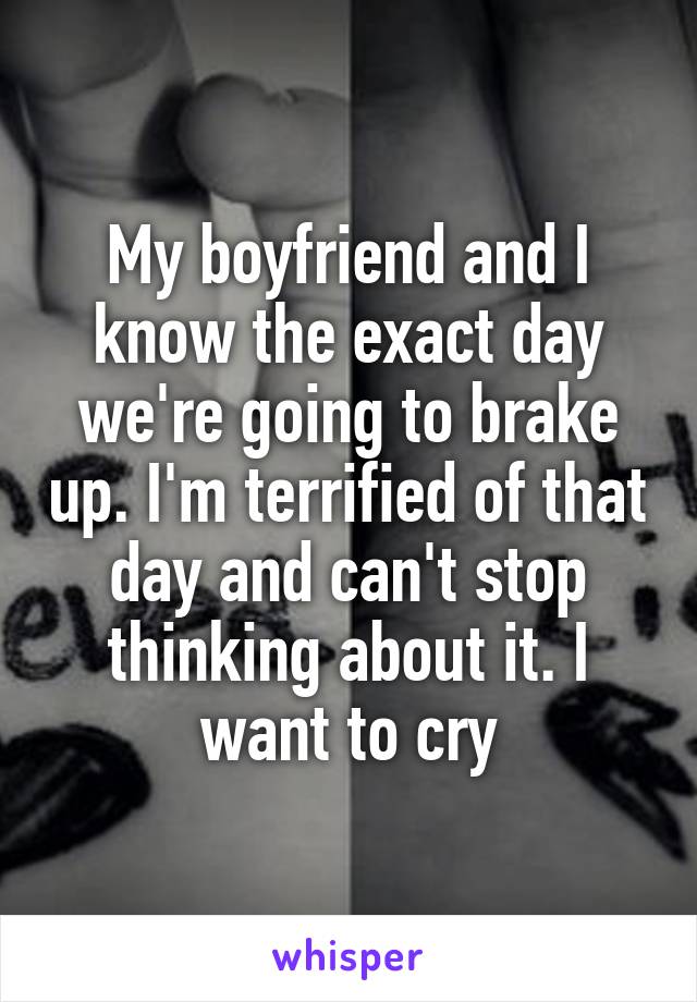 My boyfriend and I know the exact day we're going to brake up. I'm terrified of that day and can't stop thinking about it. I want to cry