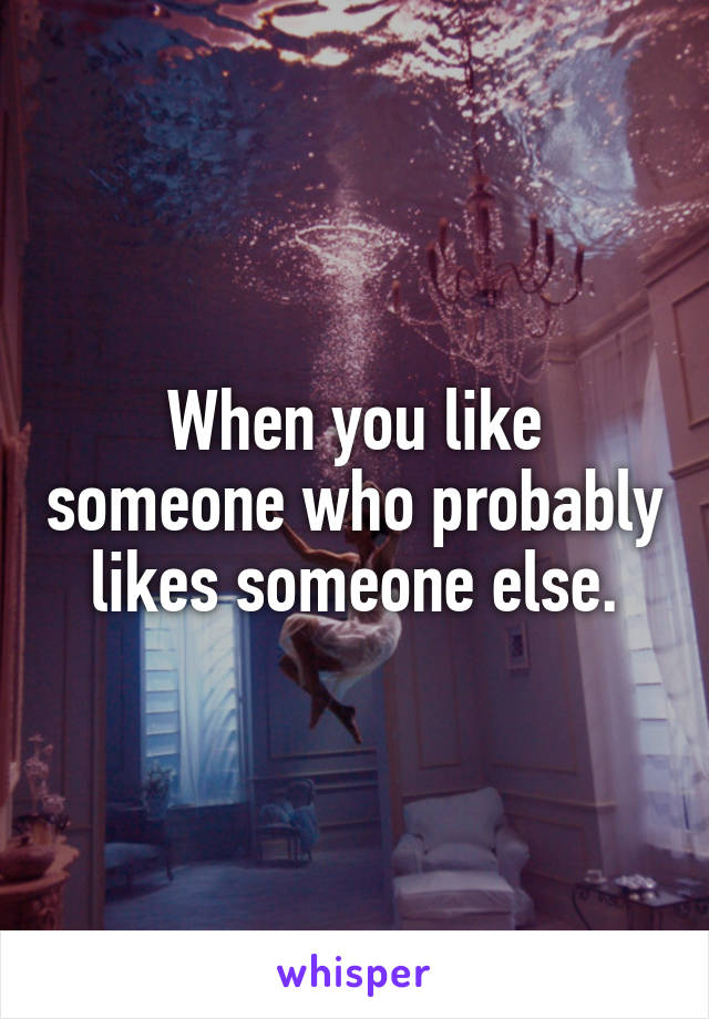 When you like someone who probably likes someone else.