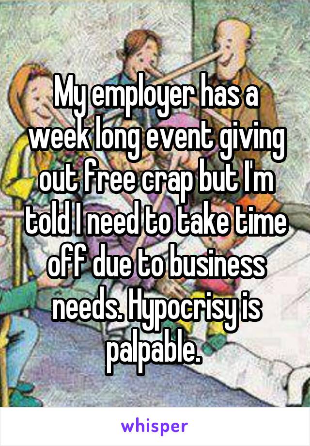 My employer has a week long event giving out free crap but I'm told I need to take time off due to business needs. Hypocrisy is palpable. 