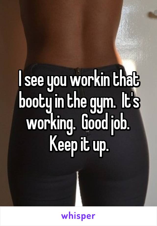 I see you workin that booty in the gym.  It's working.  Good job.  Keep it up.