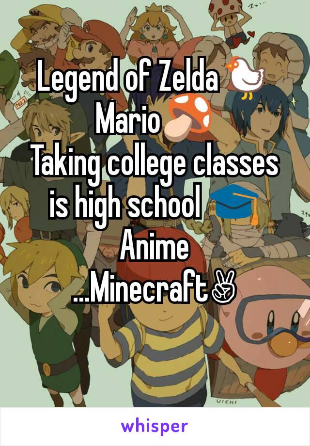 Legend of Zelda🐔
Mario🍄
Taking college classes is high school 🎓
Anime
...Minecraft✌

