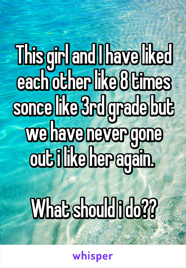 This girl and I have liked each other like 8 times sonce like 3rd grade but we have never gone out i like her again. 

What should i do??