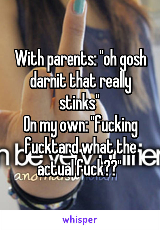 With parents: "oh gosh darnit that really stinks" 
On my own: "fucking fucktard what the actual fuck??" 