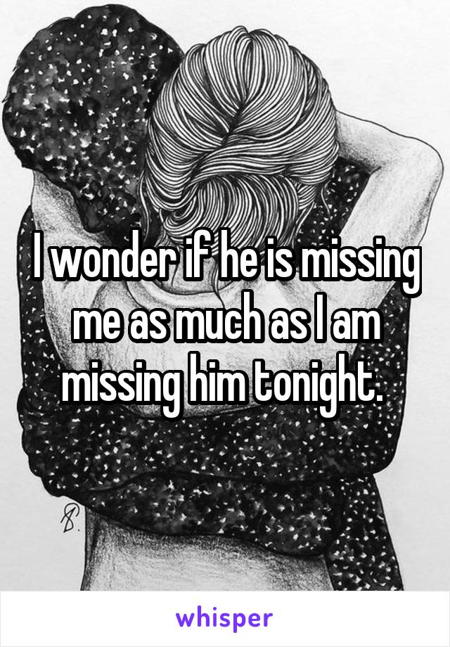 I wonder if he is missing me as much as I am missing him tonight. 