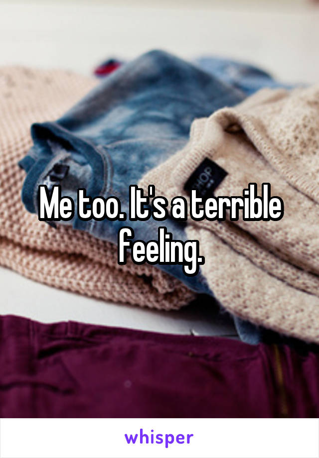 Me too. It's a terrible feeling.