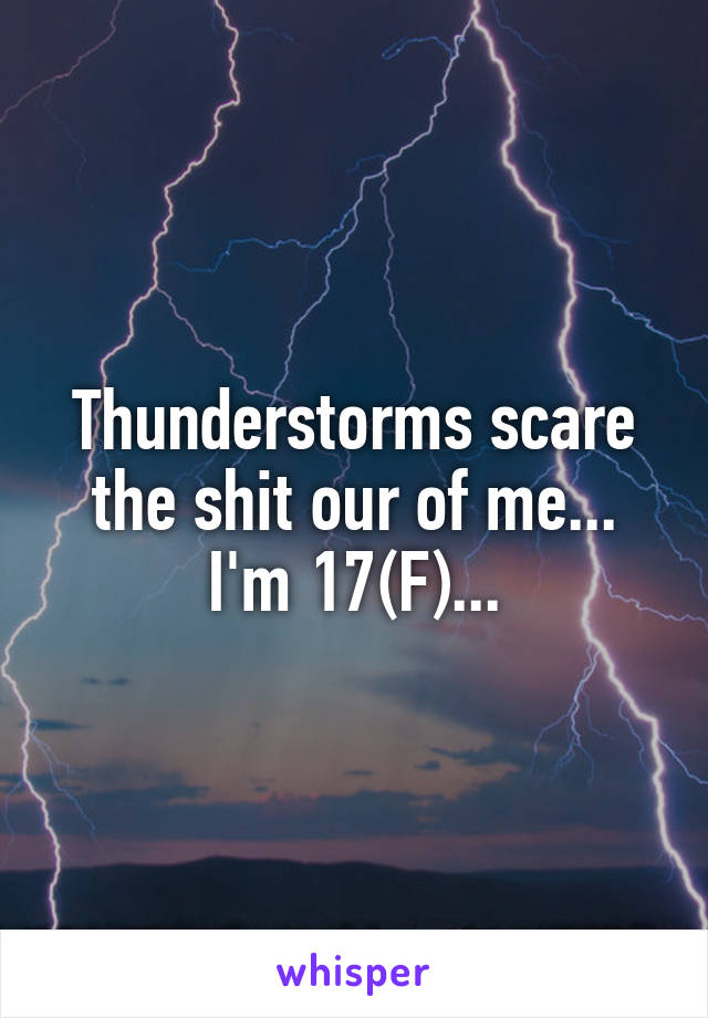 Thunderstorms scare the shit our of me...
I'm 17(F)...