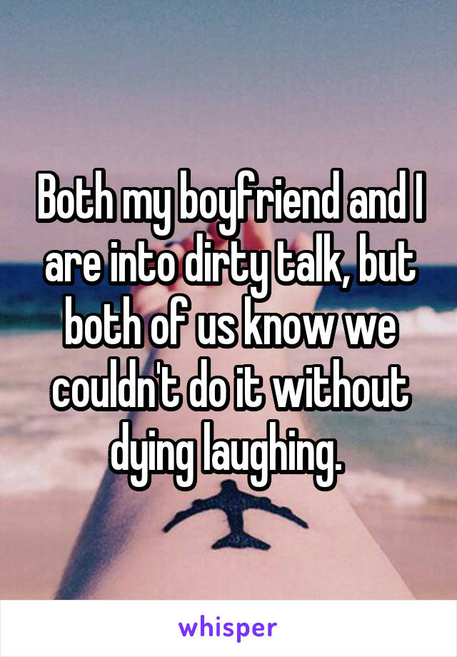 Both my boyfriend and I are into dirty talk, but both of us know we couldn't do it without dying laughing. 