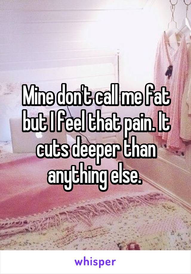 Mine don't call me fat but I feel that pain. It cuts deeper than anything else. 