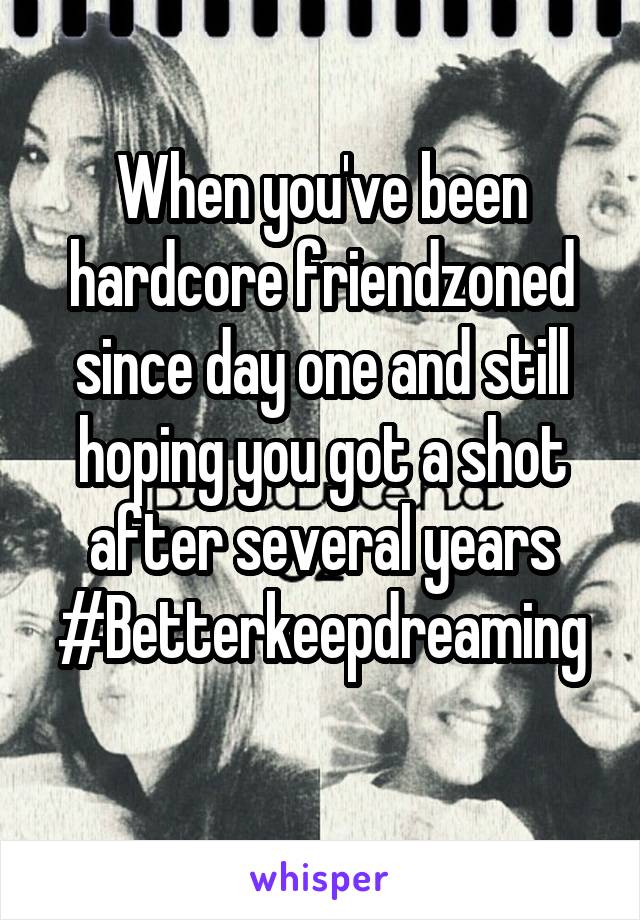 When you've been hardcore friendzoned since day one and still hoping you got a shot after several years
#Betterkeepdreaming 