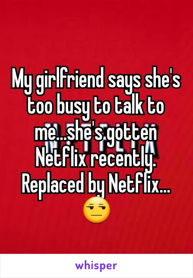 My girlfriend says she's too busy to talk to me...she's gotten Netflix recently. Replaced by Netflix...
😒