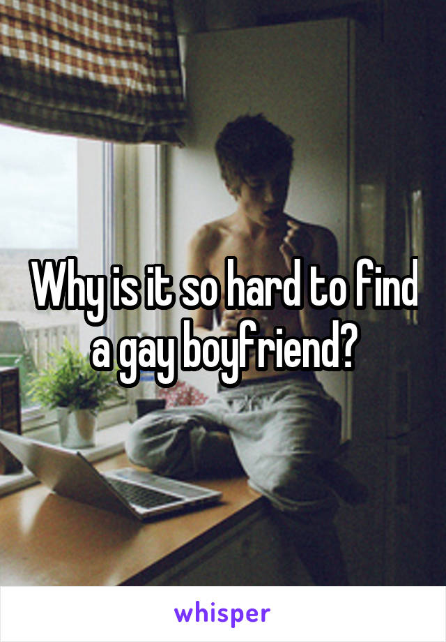 Why is it so hard to find a gay boyfriend?