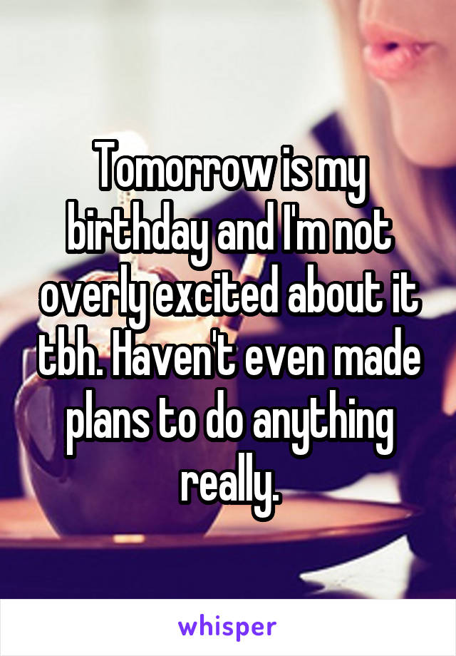 Tomorrow is my birthday and I'm not overly excited about it tbh. Haven't even made plans to do anything really.