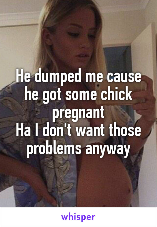 He dumped me cause he got some chick pregnant
Ha I don't want those problems anyway