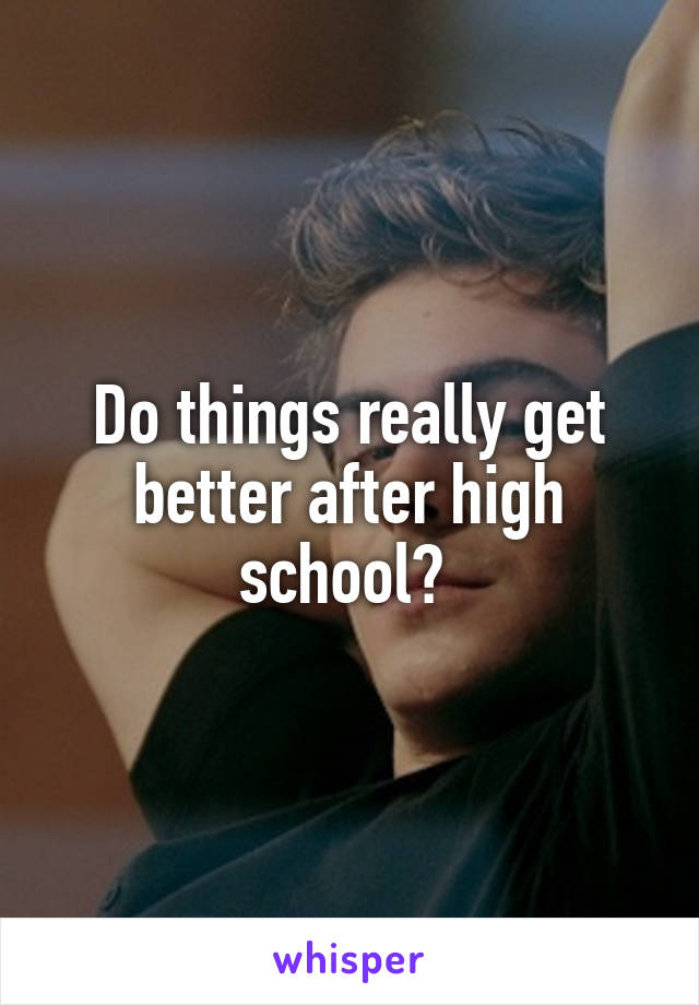 Do things really get better after high school? 