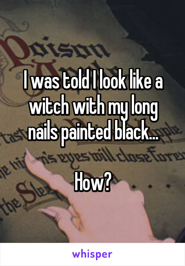 I was told I look like a witch with my long nails painted black...

How?