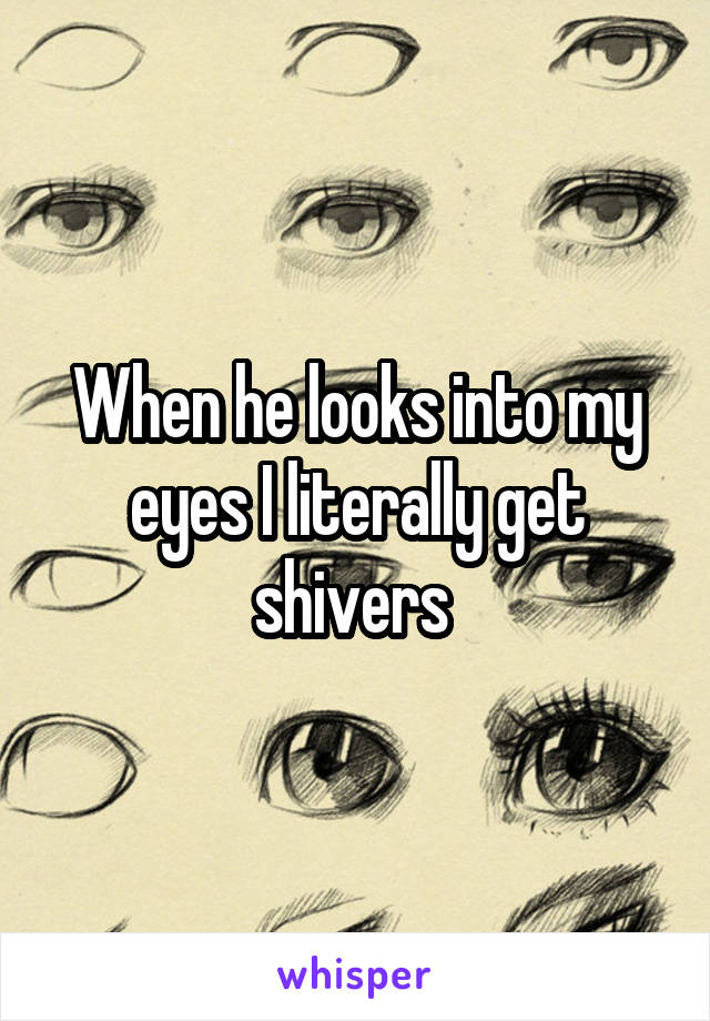 When he looks into my eyes I literally get shivers 