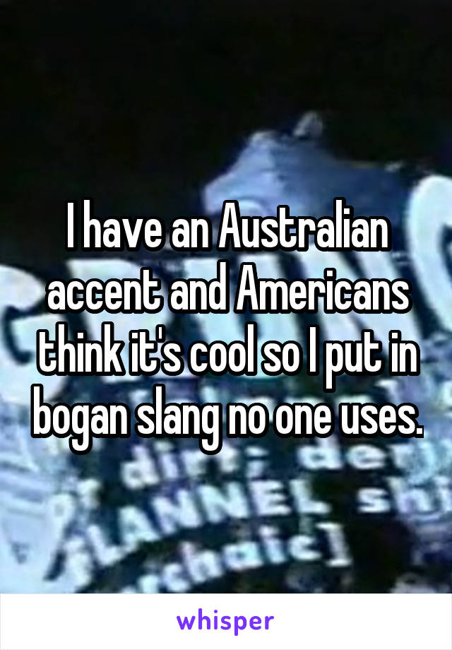 I have an Australian accent and Americans think it's cool so I put in bogan slang no one uses.