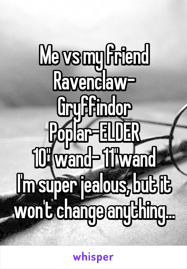 Me vs my friend
Ravenclaw- Gryffindor
Poplar-ELDER
10" wand- 11"wand
I'm super jealous, but it won't change anything...