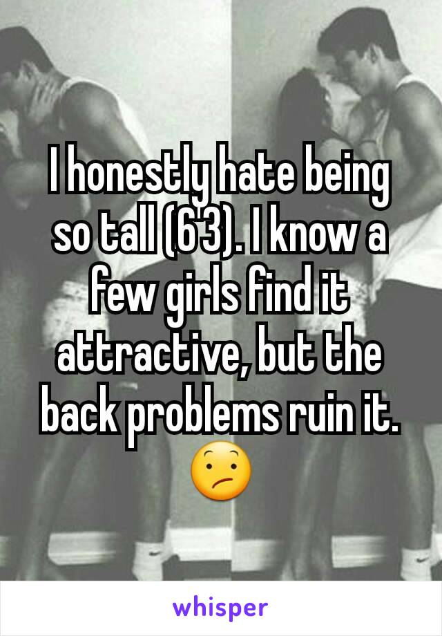 I honestly hate being so tall (6'3). I know a few girls find it attractive, but the back problems ruin it. 😕