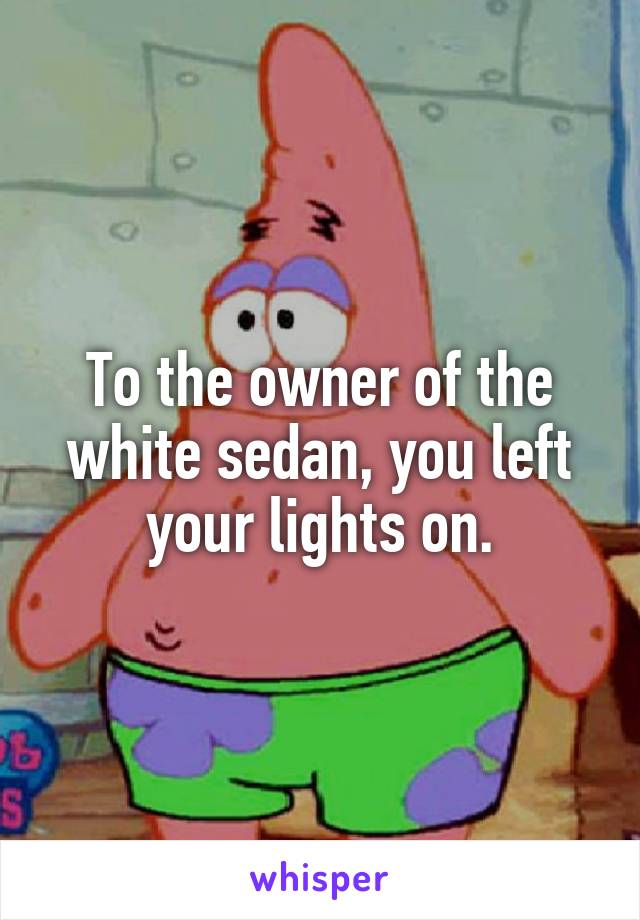 To the owner of the white sedan, you left your lights on.