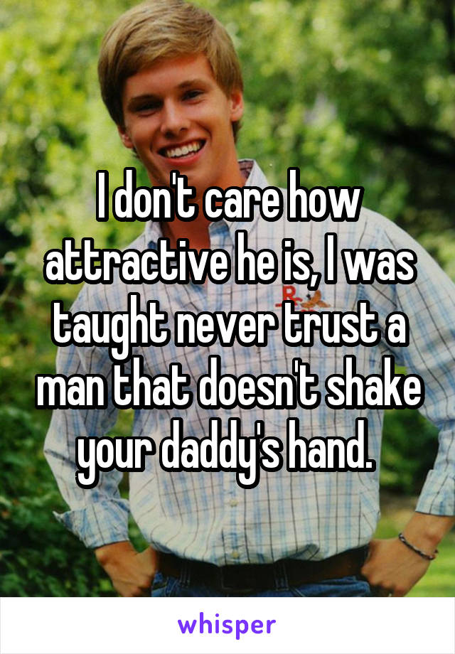 I don't care how attractive he is, I was taught never trust a man that doesn't shake your daddy's hand. 