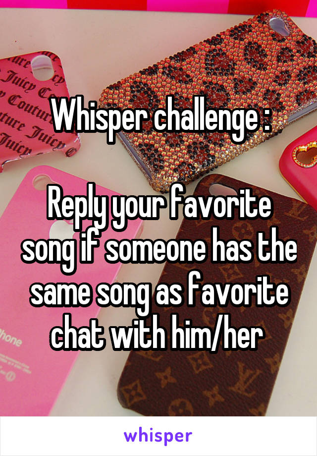 Whisper challenge :

Reply your favorite song if someone has the same song as favorite chat with him/her 