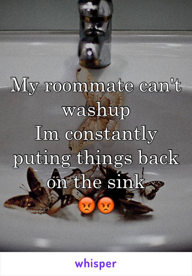 My roommate can't washup 
Im constantly puting things back on the sink
😡😡