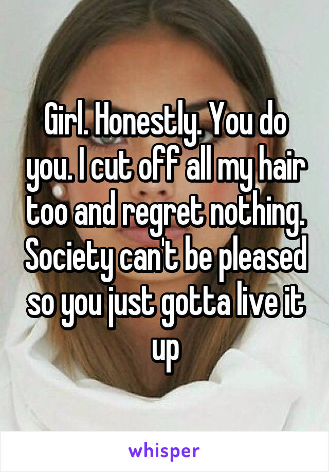 Girl. Honestly. You do you. I cut off all my hair too and regret nothing. Society can't be pleased so you just gotta live it up